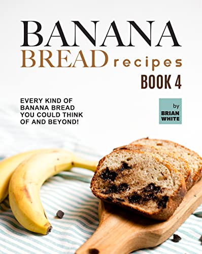 Banana Bread Recipes – Book 4: Every Kind of Banana Bread You Could Think Of and Beyond! (The Ultimate Collection of 300+ Banana Bread Recipes)