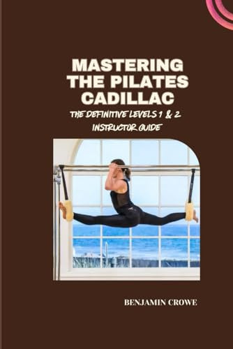 MASTERING THE PILATES CADILLAC: THE DEFINITIVE LEVELS 1 & 2 INSTRUCTOR GUIDE
