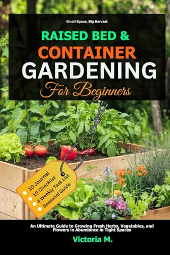 Raise-Bed and Container Gardening for Beginners: An Ultimate Guide to Growing Fresh Herbs, Vegetables, and Flowers in Abundance in Tight Spaces