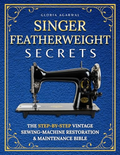 Singer Featherweight Secrets: The Step-by-Step Vintage Sewing-Machine Restoration & Maintenance Bible for Quilters Who Want Perfect Stitches—Without Fear or Guesswork