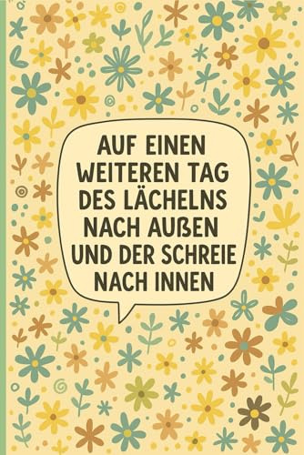 AUF EINEN WEITEREN TAG DES LÄCHELNS NACH AUSSEN UND DER SCHREIE NACH INNEN: Notizbuch für Studenten, Büroangestellte, Ingenieure und Projektmanager, ... zu führen und kreative Ideen zu dokumentieren