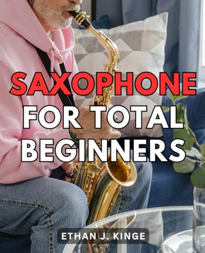Saxophone For Total Beginners: From Novice to Virtuoso: Mastering the Saxophone for Beginners | A Comprehensive Guide to Learning the Art of Saxophone Playing with No Prior Experience