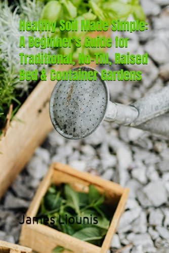 Healthy Soil Made Simple: A Beginner’s Guide for Traditional, No-Till, Raised Bed & Container Gardens