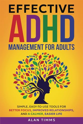 Effective ADHD Management for Adults: Simple, Easy-To-Use Tools for Better Focus, Improved Relationships, and a Calmer, Easier Life (Thriving with Adult ADHD)