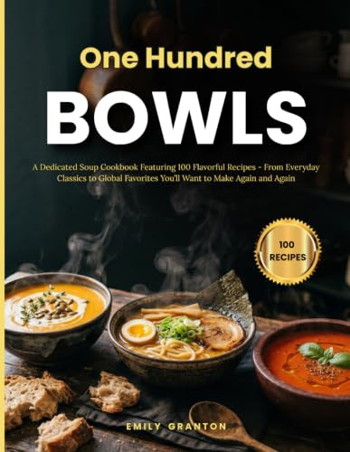 One Hundred Bowls: A Dedicated Soup Cookbook Featuring 100 Flavorful Recipes — From Everyday Classics to Global Favorites You’ll Want to Make Again and Again (The Everyday Kitchen Collection)