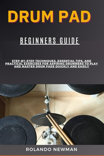 DRUM PAD BEGINNERS GUIDE: Step-By-Step Techniques, Essential Tips, And Practical Exercises For Aspiring Drummers To Play And Master Drum Pads Quickly And Easily