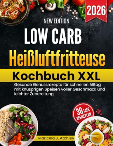 Low Carb Heißluftfritteuse Kochbuch XXL: Gesunde Genussrezepte für schnellen Alltag mit knusprigen Speisen voller Geschmack und leichter Zubereitung