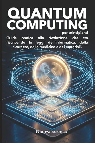 QUANTUM COMPUTING PER PRINCIPIANTI: GUIDA PRATICA ALLA RIVOLUZIONE CHE STA RISCRIVENDO LE LEGGI DELL'INFORMATICA, DELLA SICUREZZA, DELLA MEDICINA E DEI MATERIALI.