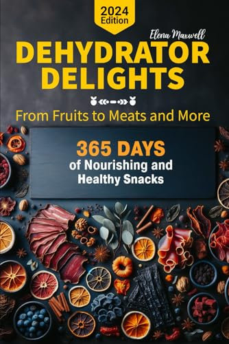Dehydrator Delights: From Fruits to Meats and More, 365 Days of Nourishing and Healthy Snacks