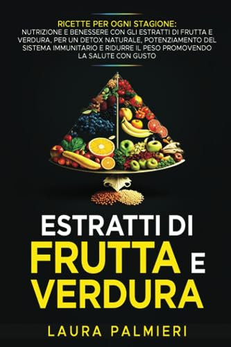 Estratti di frutta e verdura: Ricette per ogni Stagione: Nutrizione e Benessere con gli Estratti di Frutta e Verdura, per un Detox Naturale, Potenziamento del Sistema Immunitario e Ridurre il Peso