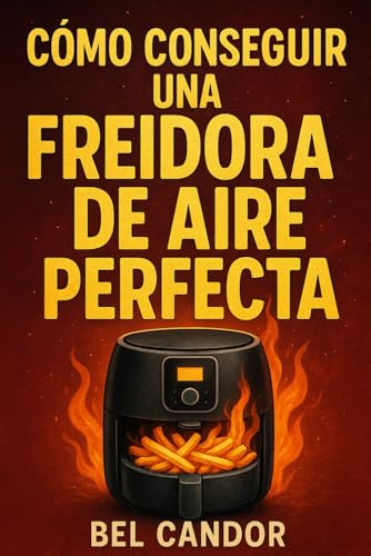 CÓMO CONSEGUIR UNA FREIDORA DE AIRE PERFECTA: La Guía Completa para Disfrutar Comidas Ligeras y Crujientes ¡En Menos de 15 Minutos al Día!