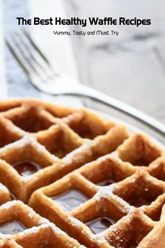 The Best Healthy Waffle Recipes: Yummy, Tasty and Must Try: Waffle Recipes