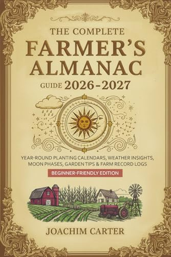 The Complete Farmer's Almanac Guide 2026-2027: Year-Round Planting Calendars, Weather Insights, Moon Phases, Garden Tips & Farm Record Logs — Beginner-Friendly Edition