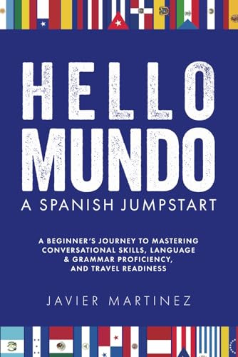 Hello, Mundo: Spanish Jumpstart: A BEGINNER’S JOURNEY TO MASTERING CONVERSATIONAL SKILLS, GRAMMAR PROFICIENCY, AND TRAVEL READINESS