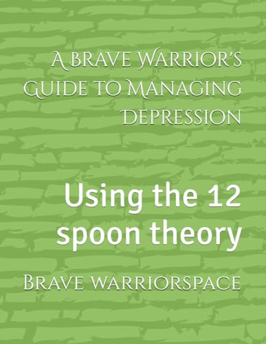 A Brave Warrior's Guide to Managing Depression: Using the 12 spoon theory