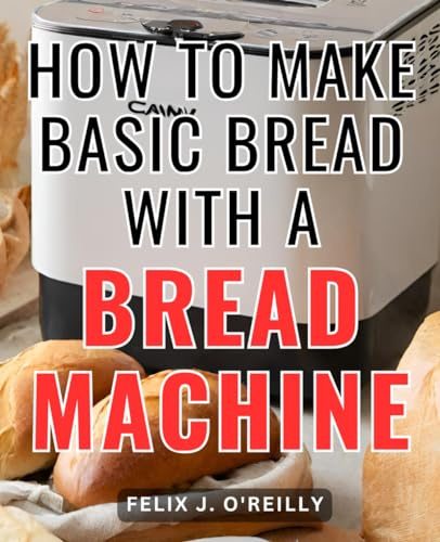 How To Make Basic Bread With A Bread Machine: The Beginner's Bread Machine Cookbook | Simple Recipes for Homemade Bread with Your Bread Machine | Bread machine tips and tricks for bakers