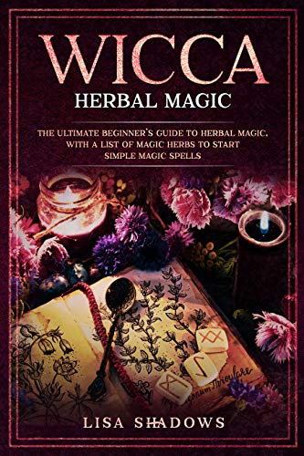 Wicca Herbal Magic: The Ultimate Beginner’s Guide to Herbal Magic, with a List of Magic Herbs to Start Simple Magic Spells