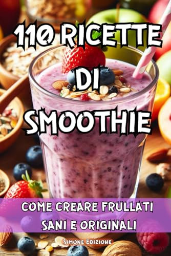 110 RICETTE DI SMOOTHIE: COME CREARE FRULLATI SANI E ORIGINALI - 110 RICETTE DI SMOOTHIE TRA CUI FRULLATI PROTEICI, PICCANTI, PER PERDERE PESO, ALCALINIZZANTI, DETOX, BRUCIAGRASSI, ANTIOSSIDANTI.