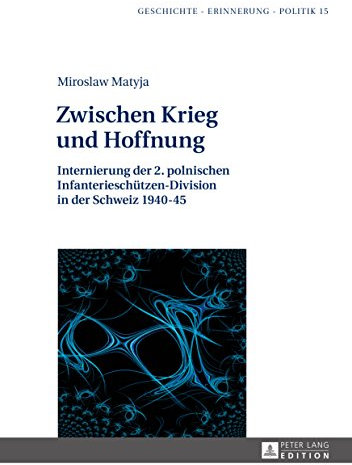 Zwischen Krieg und Hoffnung: Internierung der 2. polnischen Infanterieschuetzen-Division in der Schweiz 1940–45 (Geschichte – Erinnerung – Politik. Studies in History, Memory and Politics 15)