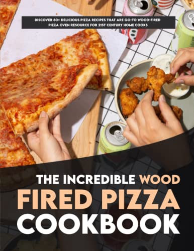 The Incredible Wood Fired Pizza Cookbook: Discover 80+ Delicious Pizza recipes that are go-to wood-fired pizza oven resource for 21st century home cooks