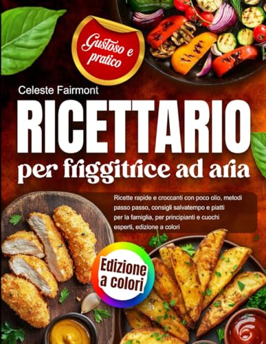 Ricettario per friggitrice ad aria: ricette rapide e croccanti con poco olio, metodi passo passo, consigli salvatempo e piatti per la famiglia, per principianti e cuochi esperti, edizione a colori