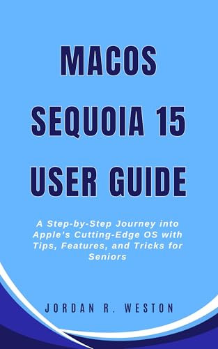 MacOS Sequoia 15 User Guide: A Step-by-Step Journey into Apple’s Cutting-Edge OS with Tips, Features, and Tricks for Seniors (Gadget Review and Tech Updates Book 21)