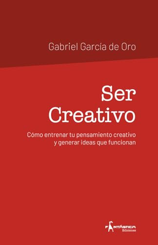 Ser Creativo: Cómo entrenar tu pensamiento creativo y generar ideas que funcionan