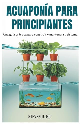 ACUAPONÍA PARA PRINCIPIANTES: Una guía práctica para construir y mantener su sistema
