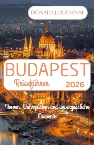 BUDAPEST REISEFÜHRER 2026: Ikonen, Wahrzeichen und unvergessliche Momente