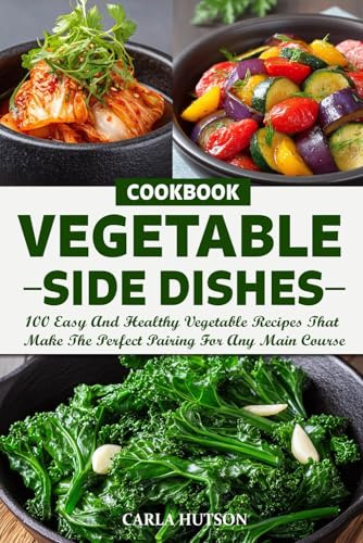 Vegetable Side Dishes Cookbook: 100 Easy And Healthy Vegetable Recipes That Make The Perfect Pairing For Any Main Course