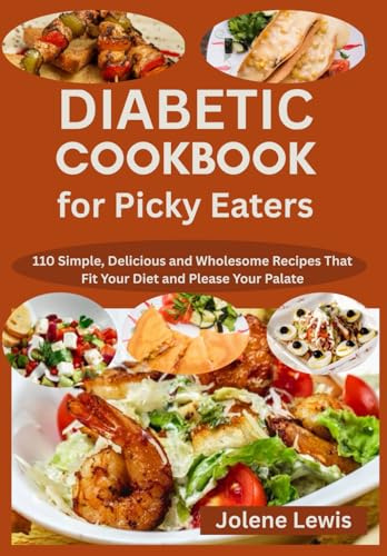 Diabetic Cookbook for Picky Eaters: Simple, Delicious and Wholesome Recipes That Fit Your Diet and Please Your Palate