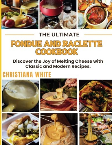 THE ULTIMATE FONDUE AND RACLETTE COOKBOOK: Discover the Joy of Melting Cheese with Classic and Modern Recipes.