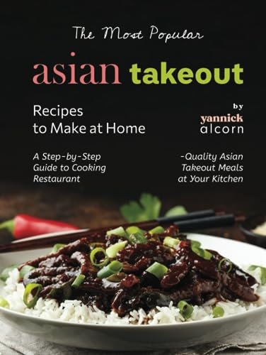 The Most Popular Asian Takeout Recipes to Make at Home: A Step-by-Step Guide to Cooking Restaurant-Quality Asian Takeout Meals at Your Kitchen