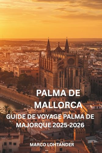 PALMA DE MALLORCA GUIDE DE VOYAGE PALMA DE MAJORQUE 2025-2026: Votre guide complet pour explorer les meilleures attractions, plages et expériences locales de Palma de Majorque