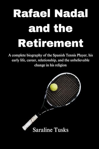 Rafael Nadal and the Retirement: A complete biography of the Spanish Tennis Player, his early life, career, relationship, and the unbelievable change in his religion