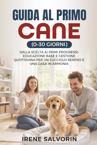 GUIDA AL PRIMO CANE (0–30 GIORNI): Dalla Scelta ai Primi Progressi: Educazione Base e Gestione Quotidiana Per un Cucciolo Sereno e una Casa in Armonia.