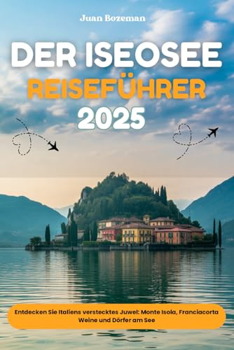 DER ISEOSEE REISEFÜHRER 2025: Entdecken Sie Italiens verstecktes Juwel: Monte Isola, Franciacorta Weine und Dörfer am See