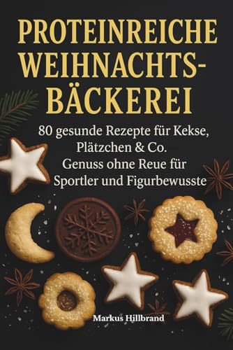 Proteinreiche Weihnachtsbäckerei: 80 gesunde Rezepte für Kekse, Plätzchen & Co. – Genuss ohne Reue für Sportler und Figurbewusste