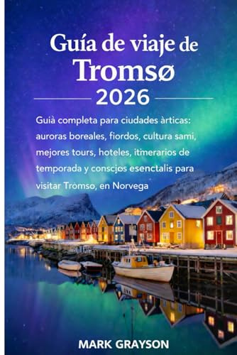 Guía de viaje de Tromsø 2026: Guía completa para ciudades árticas: auroras boreales, fiordos, cultura sami, mejores tours, hoteles, itinerarios de ... esenciales para visitar Tromsø, Noruega