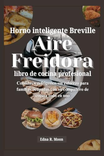 Libro de recetas de la freidora de aire Breville Smart Oven Pro: Comidas y refrigerios sin esfuerzo para familias ocupadas con su compañero de cocina todo en uno