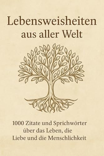 Lebensweisheiten aus aller Welt: 1000 Zitate und Sprichwörter über das Leben, die Liebe und die Menschlichkeit