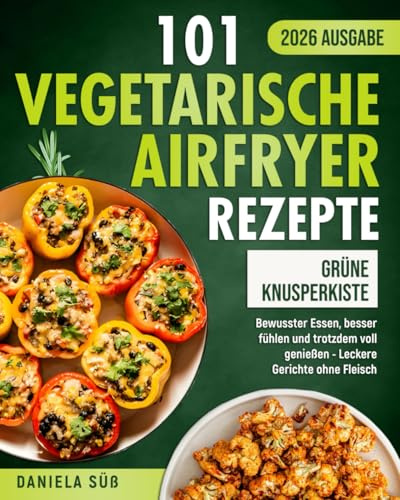 Grüne Knusperkiste: 101 Vegetarische Airfryer Rezepte - Gesunde, Fettarme und Alltagstaugliche Rezepte aus der Heißluftfritteuse. (Vegetarisches Airfryer Kochbuch)