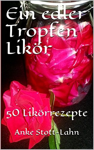 Ein edler Tropfen Likör: 50 Likörrezepte