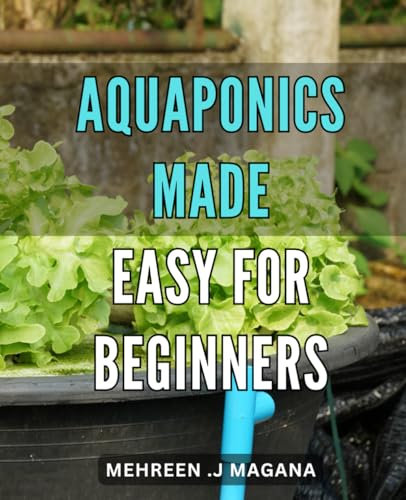 Aquaponics Made Easy for Beginners: Maximize Your Harvest with Simple Aquaponic Systems – The Ultimate Guide for First-Time Growers.