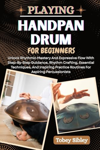 PLAYING HANDPAN DRUM FOR BEGINNERS: Unlock Rhythmic Mastery And Expressive Flow With Step-By-Step Guidance, Rhythm Crafting, Essential Techniques, And ... Practice Routines For Aspiring Percussionists