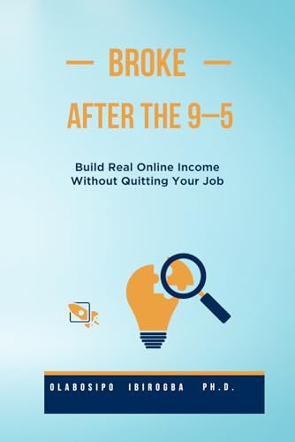 BROKE AFTER THE 9–5: The Step-by-Step System to Build Real Online Income Without Quitting Your Job—even if You’re Starting From Zero