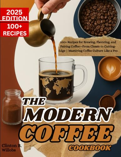 THE MODERN COFFEE COOKBOOK: 100+ Recipes for Brewing, Flavoring, and Pairing Coffee—From Classic to Cutting-Edge | Mastering Coffee Culture Like a Pro