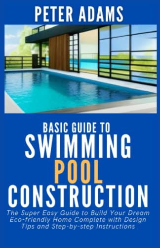 Basic Guide To Swimming Pool Construction: The Ultimate Guide to Building a Swimming Pool with Insight into the Step-by-Step Process from Start to Finish (The Ultimate Pool Owner's Guide)