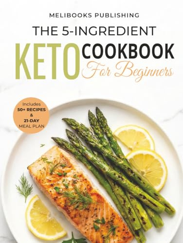 The 5-Ingredient Keto Cookbook for Beginners: 50+ Easy & Delicious Low-Carb Recipes to Burn Fat, Boost Energy, and Save Time | Includes 21-Day Meal Plan