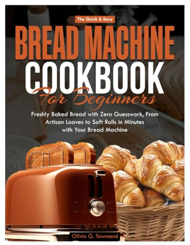 The Quick & Easy Bread Machine Cookbook for Beginners: Freshly Baked Bread with Zero Guesswork - from Artisan Loaves to Soft Rolls in Minutes with Your Bread Machine